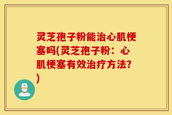 灵芝孢子粉能治心肌梗塞吗(灵芝孢子粉：心肌梗塞有效治疗方法？)