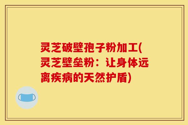 灵芝破壁孢子粉加工(灵芝壁垒粉：让身体远离疾病的天然护盾)