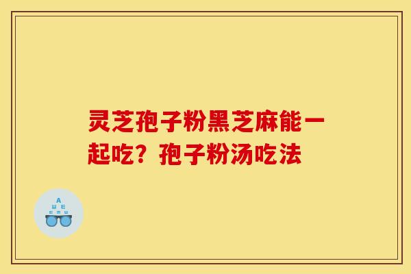 灵芝孢子粉黑芝麻能一起吃？孢子粉汤吃法