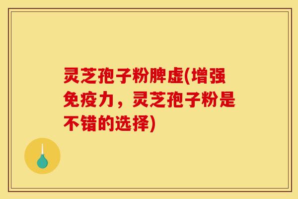 灵芝孢子粉脾虚(增强免疫力，灵芝孢子粉是不错的选择)