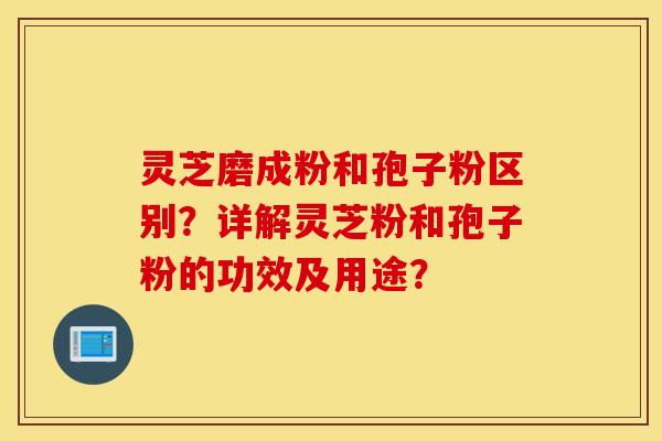 灵芝磨成粉和孢子粉区别？详解灵芝粉和孢子粉的功效及用途？