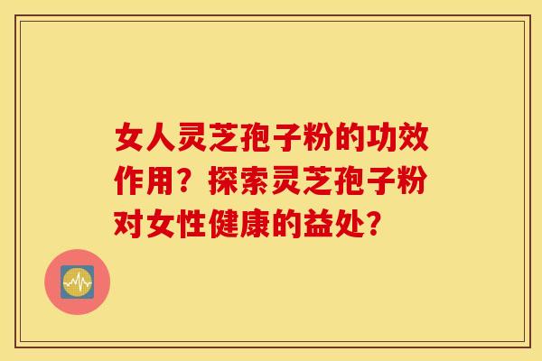 女人灵芝孢子粉的功效作用？探索灵芝孢子粉对女性健康的益处？