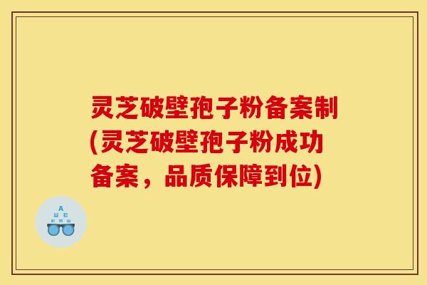 灵芝破壁孢子粉备案制(灵芝破壁孢子粉成功备案，品质保障到位)