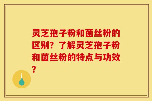 灵芝孢子粉和菌丝粉的区别？了解灵芝孢子粉和菌丝粉的特点与功效？