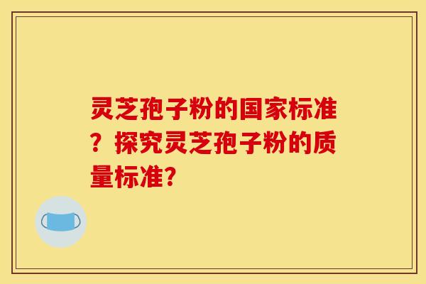 灵芝孢子粉的国家标准？探究灵芝孢子粉的质量标准？