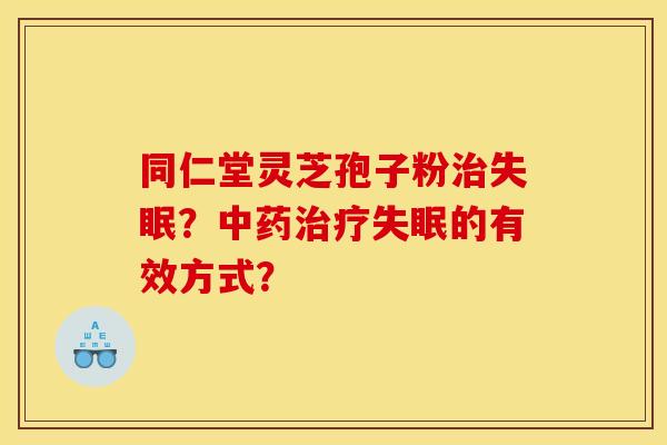 同仁堂灵芝孢子粉治失眠？中药治疗失眠的有效方式？
