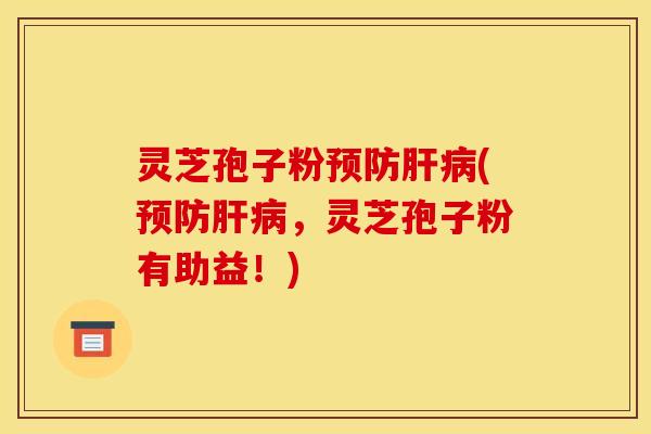 灵芝孢子粉预防肝病(预防肝病，灵芝孢子粉有助益！)