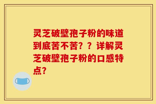 灵芝破壁孢子粉的味道到底苦不苦？？详解灵芝破壁孢子粉的口感特点？