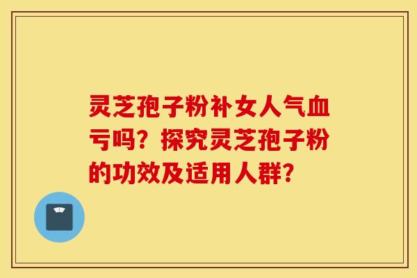 灵芝孢子粉补女人气血亏吗？探究灵芝孢子粉的功效及适用人群？