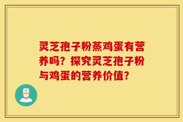 灵芝孢子粉蒸鸡蛋有营养吗？探究灵芝孢子粉与鸡蛋的营养价值？