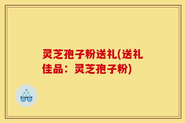 灵芝孢子粉送礼(送礼佳品：灵芝孢子粉)