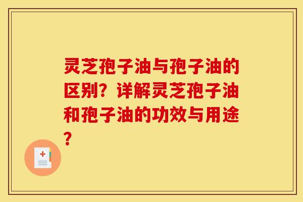 灵芝孢子油与孢子油的区别？详解灵芝孢子油和孢子油的功效与用途？