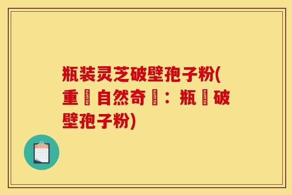 瓶装灵芝破壁孢子粉(重現自然奇蹟：瓶裝破壁孢子粉)