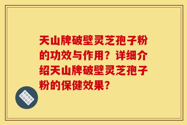 天山牌破壁灵芝孢子粉的功效与作用？详细介绍天山牌破壁灵芝孢子粉的保健效果？
