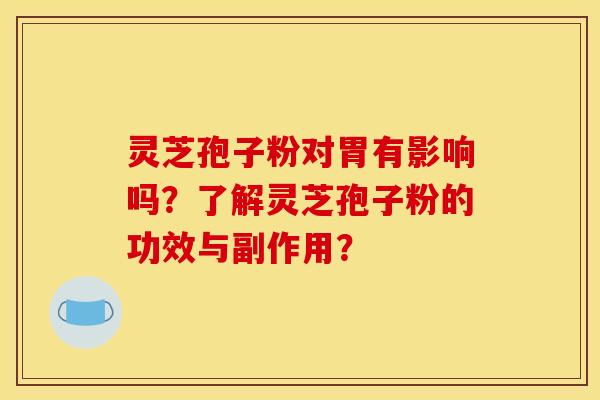 灵芝孢子粉对胃有影响吗？了解灵芝孢子粉的功效与副作用？