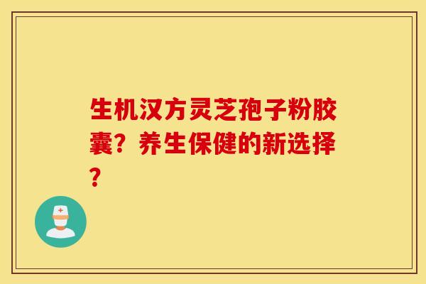 生机汉方灵芝孢子粉胶囊？养生保健的新选择？