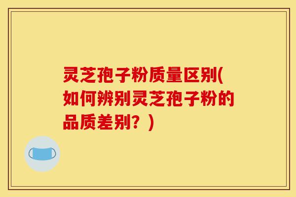 灵芝孢子粉质量区别(如何辨别灵芝孢子粉的品质差别？)