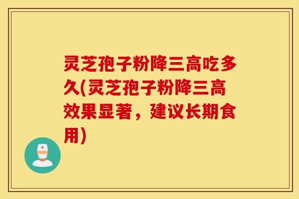 灵芝孢子粉降三高吃多久(灵芝孢子粉降三高效果显著，建议长期食用)