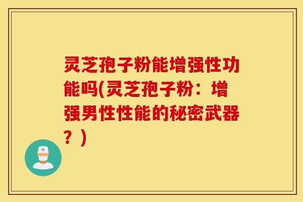 灵芝孢子粉能增强性功能吗(灵芝孢子粉：增强男性性能的秘密武器？)