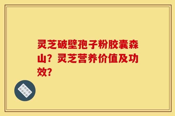 灵芝破壁孢子粉胶囊森山？灵芝营养价值及功效？