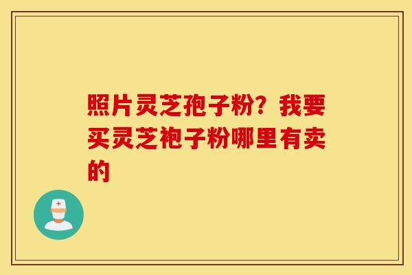 照片灵芝孢子粉？我要买灵芝袍子粉哪里有卖的