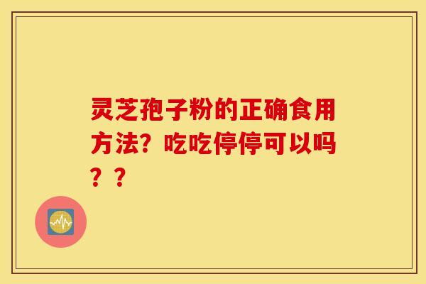 灵芝孢子粉的正确食用方法？吃吃停停可以吗？？