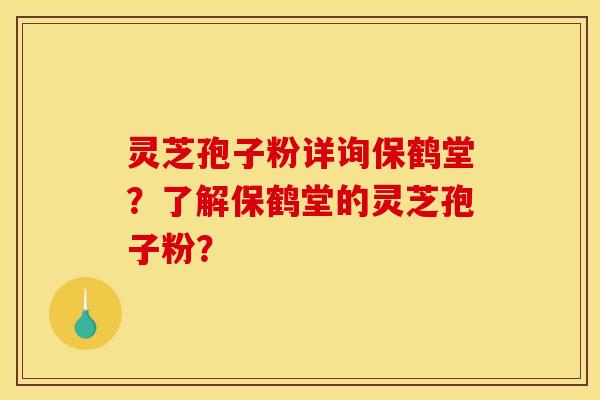 灵芝孢子粉详询保鹤堂？了解保鹤堂的灵芝孢子粉？