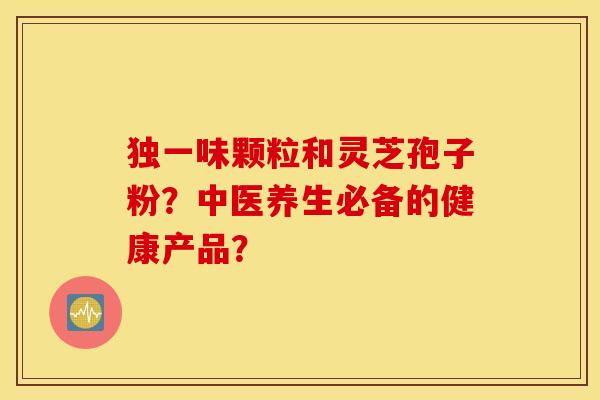 独一味颗粒和灵芝孢子粉？中医养生必备的健康产品？