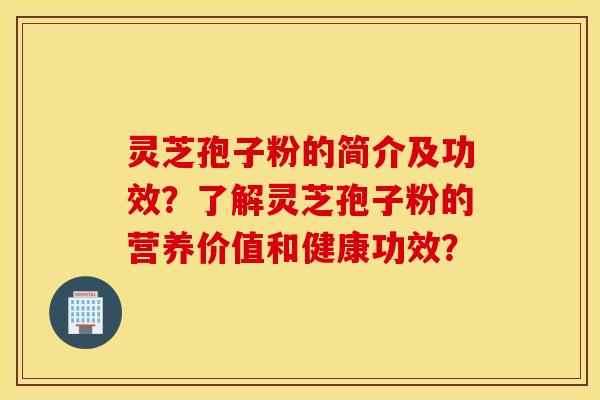 灵芝孢子粉的简介及功效？了解灵芝孢子粉的营养价值和健康功效？
