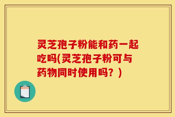 灵芝孢子粉能和药一起吃吗(灵芝孢子粉可与药物同时使用吗？)