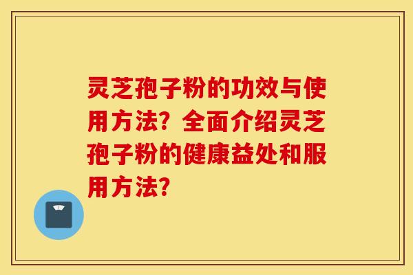灵芝孢子粉的功效与使用方法？全面介绍灵芝孢子粉的健康益处和服用方法？