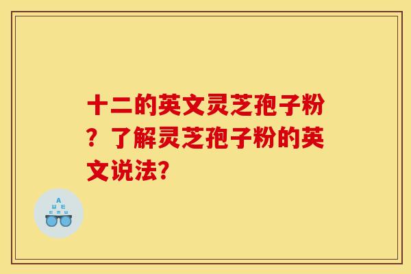 十二的英文灵芝孢子粉？了解灵芝孢子粉的英文说法？