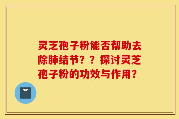 灵芝孢子粉能否帮助去除肺结节？？探讨灵芝孢子粉的功效与作用？