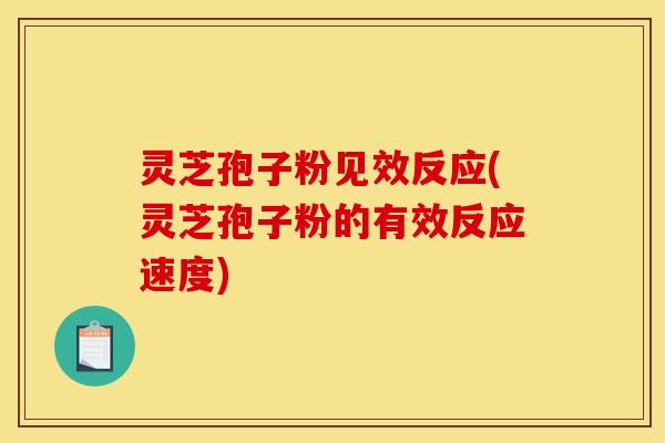 灵芝孢子粉见效反应(灵芝孢子粉的有效反应速度)