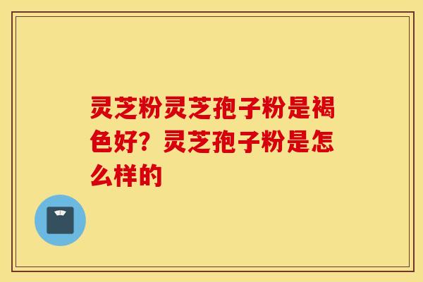 灵芝粉灵芝孢子粉是褐色好？灵芝孢子粉是怎么样的