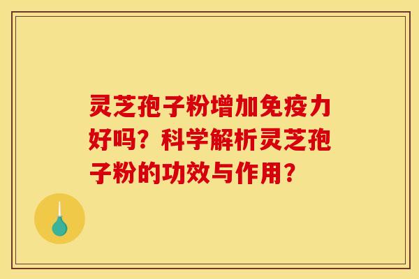 灵芝孢子粉增加免疫力好吗？科学解析灵芝孢子粉的功效与作用？