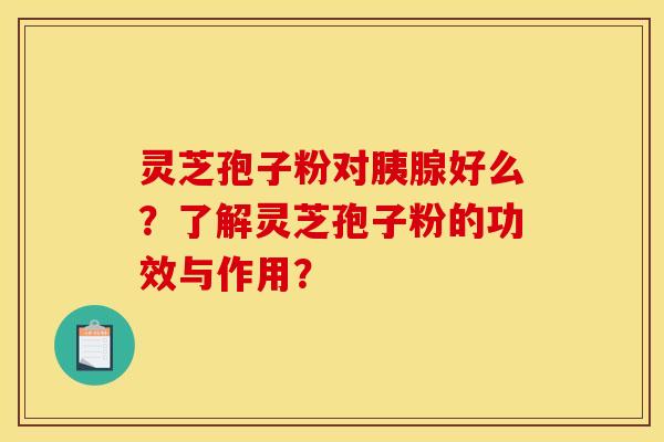 灵芝孢子粉对胰腺好么？了解灵芝孢子粉的功效与作用？