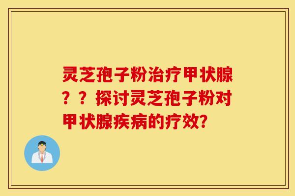 灵芝孢子粉治疗甲状腺？？探讨灵芝孢子粉对甲状腺疾病的疗效？