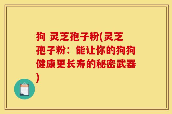 狗 灵芝孢子粉(灵芝孢子粉：能让你的狗狗健康更长寿的秘密武器)