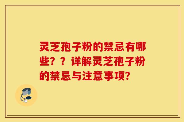 灵芝孢子粉的禁忌有哪些？？详解灵芝孢子粉的禁忌与注意事项？