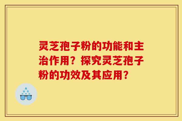 灵芝孢子粉的功能和主治作用？探究灵芝孢子粉的功效及其应用？