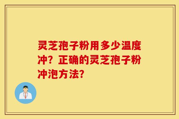 灵芝孢子粉用多少温度冲？正确的灵芝孢子粉冲泡方法？