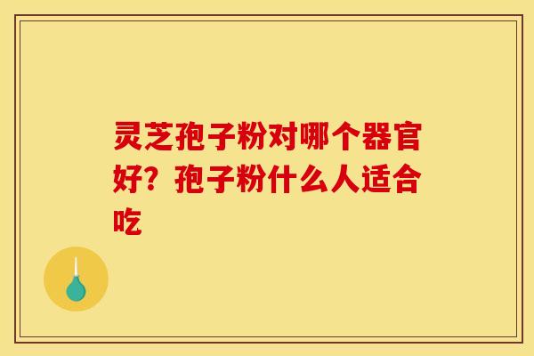 灵芝孢子粉对哪个器官好？孢子粉什么人适合吃