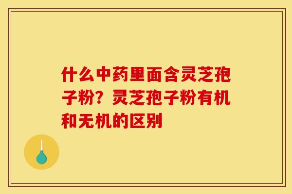 什么中药里面含灵芝孢子粉？灵芝孢子粉有机和无机的区别