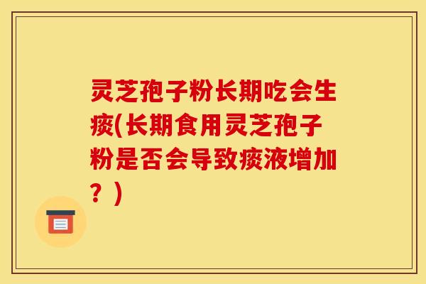 灵芝孢子粉长期吃会生痰(长期食用灵芝孢子粉是否会导致痰液增加？)