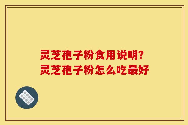 灵芝孢子粉食用说明？灵芝孢子粉怎么吃最好