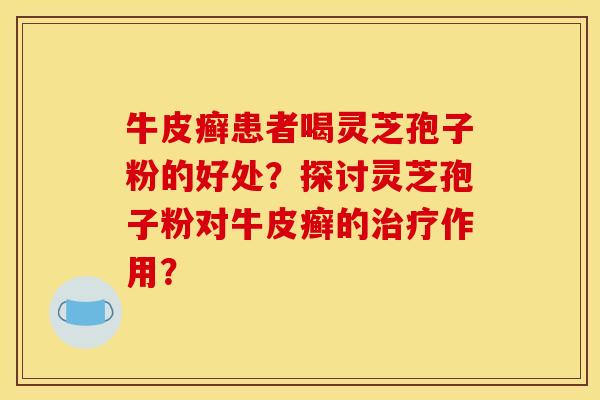 牛皮癣患者喝灵芝孢子粉的好处？探讨灵芝孢子粉对牛皮癣的治疗作用？
