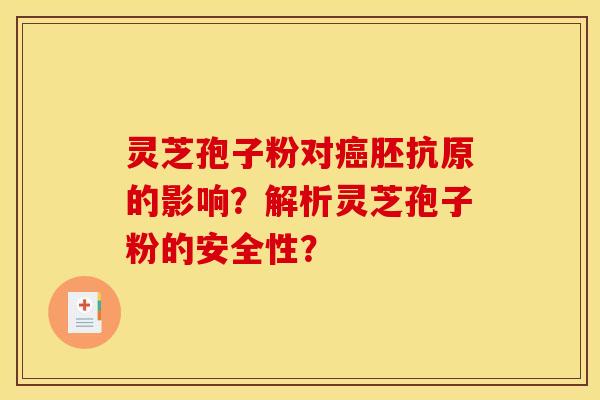 灵芝孢子粉对癌胚抗原的影响？解析灵芝孢子粉的安全性？