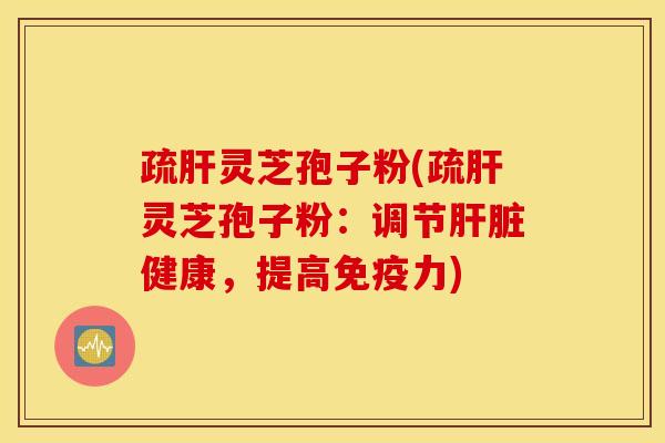 疏肝灵芝孢子粉(疏肝灵芝孢子粉：调节肝脏健康，提高免疫力)