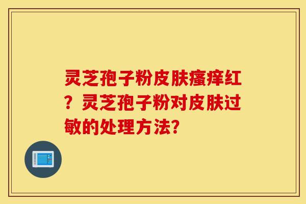 灵芝孢子粉皮肤瘙痒红？灵芝孢子粉对皮肤过敏的处理方法？